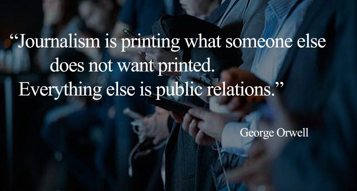 The quote “Journalism is printing what someone else does not want printed. Everything else is public relations.” from George Orwell over the top of a team of journalists covering an event.

Photo created by Stephen Day, Viewpoints.